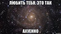 любить тебя, это так ахуенно