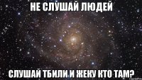 не слушай людей слушай тбили и жеку кто там?