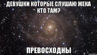 девушки которые слушаю жека кто там? превосходны