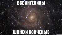 все ангелины шлюхи конченые