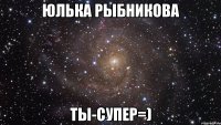 юлька рыбникова ты-супер=)