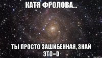 катя фролова... ты просто зашибенная, знай это=d