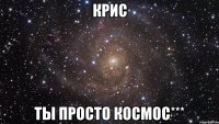 крис ты просто космос***