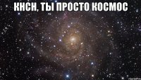 кнсн, ты просто космос 