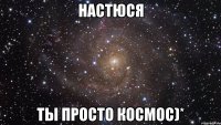 настюся ты просто космос)*