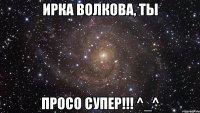 ирка волкова, ты просо супер!!! ^_^