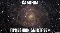 сабинка приезжай быстрее♥