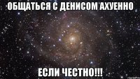 общаться с денисом ахуенно если честно!!!