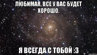 любимая, все у вас будет хорошо. я всегда с тобой :3