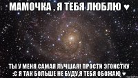 мамочка , я тебя люблю ♥ ты у меня самая лучшая! прости эгоистку :с я так больше не буду,я тебя обожаю ♥