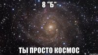 8 "б" ты просто космос