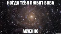 когда тебя любит вова ахуенно