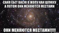 саня ебет васю в жопу как шлюху а потом они меняются местами они меняются местами!!!