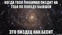 когда твоя любимая пиздит на тебя по поводу бывшей это пиздец как бесит