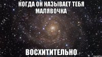 когда он называет тебя малявочка восхитительно