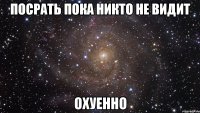 посрать пока никто не видит охуенно