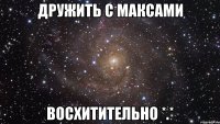 дружить с максами восхитительно *.*