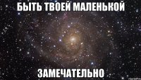 быть твоей маленькой замечательно