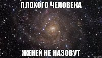 плохого человека женей не назовут