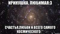 иринушка, любимая:3 счастья,любви и всего самого космического:**