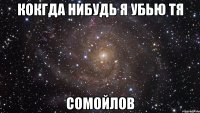 кокгда нибудь я убью тя сомойлов