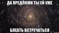 да предложи ты ей уже блеать встречаться