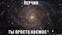 лерчик ты просто космос^_^