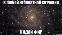 в любой непонятной ситуации кидай фир