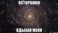 осторожно вдыхай меня