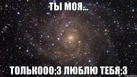 ты моя... толькооо;3 люблю тебя;3