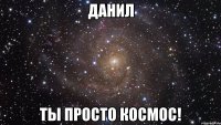 данил ты просто космос!