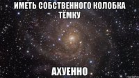 иметь собственного колобка тёмку ахуенно