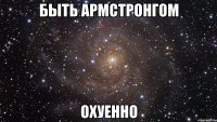 быть армстронгом охуенно