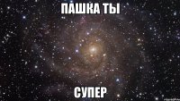 пашка ты супер