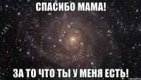 спасибо мама! за то что ты у меня есть!