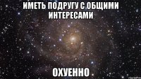 иметь подругу с общими интересами охуенно