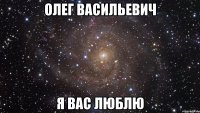 олег васильевич я вас люблю