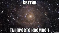 светик ты просто космос*)