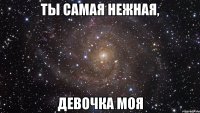 ты самая нежная, девочка моя