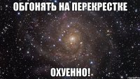 обгонять на перекрестке охуенно!