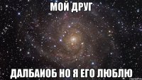 мой друг далбаиоб но я его люблю