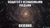 общатся с незнакомыми людьми охуенно