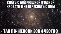 спать с андрюшкой в одной кровати и не переспать с ним так по-женски,если честно