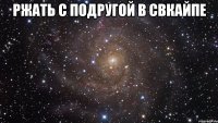 ржать с подругой в свкайпе 