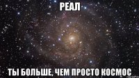 реал ты больше, чем просто космос