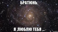 братюнь, я ,люблю тебя ...