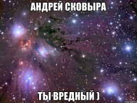 андрей сковыра ты вредный )