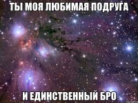 ты моя любимая подруга и единственный бро
