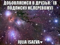 добовляемся в друзья:* (в подписку не перевожу) julia isaeva♥