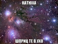 катюха шприц те в ухо